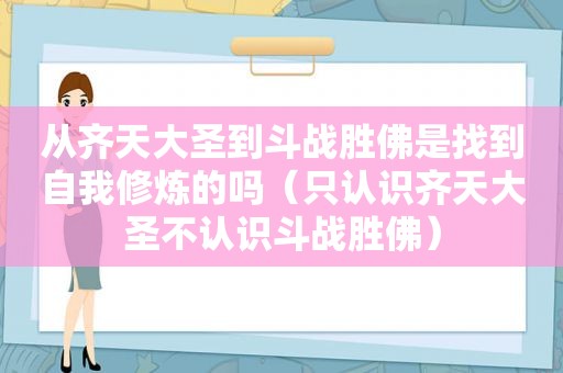 从齐天大圣到斗战胜佛是找到自我修炼的吗（只认识齐天大圣不认识斗战胜佛）