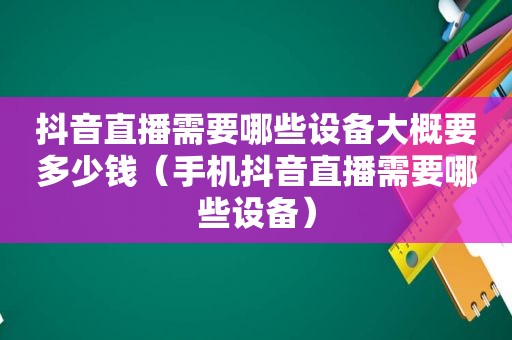 抖音直播需要哪些设备大概要多少钱（手机抖音直播需要哪些设备）