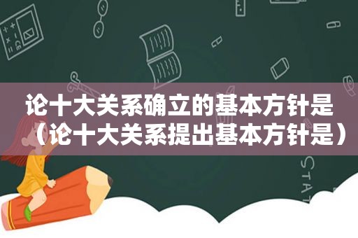 论十大关系确立的基本方针是（论十大关系提出基本方针是）