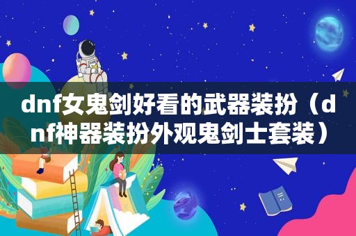 dnf女鬼剑好看的武器装扮（dnf神器装扮外观鬼剑士套装）