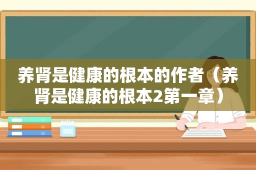 养肾是健康的根本的作者（养肾是健康的根本2第一章）