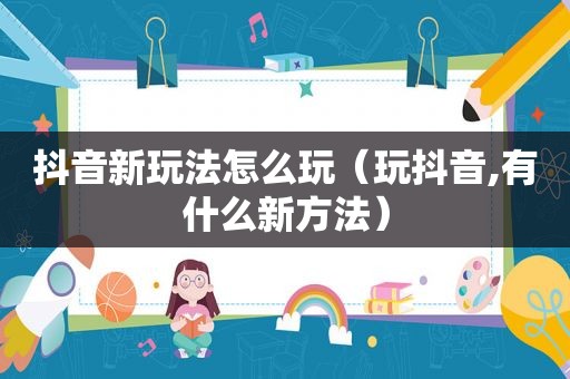 抖音新玩法怎么玩（玩抖音,有什么新方法）