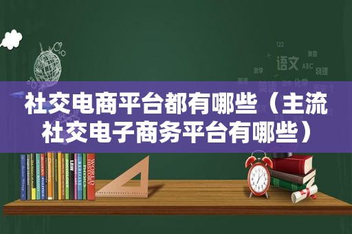 社交电商平台都有哪些（主流社交电子商务平台有哪些）