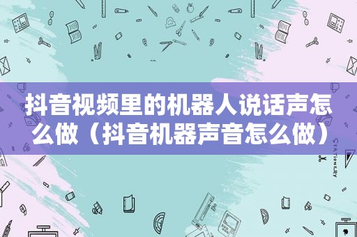 抖音视频里的机器人说话声怎么做（抖音机器声音怎么做）
