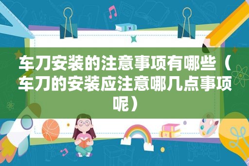 车刀安装的注意事项有哪些（车刀的安装应注意哪几点事项呢）