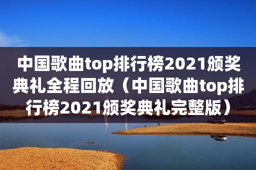 中国歌曲top排行榜2021颁奖典礼全程回放（中国歌曲top排行榜2021颁奖典礼完整版）