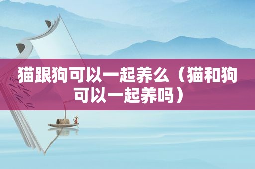 猫跟狗可以一起养么（猫和狗可以一起养吗）