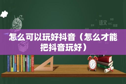 怎么可以玩好抖音（怎么才能把抖音玩好）