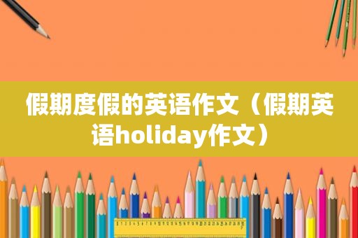 假期度假的英语作文（假期英语holiday作文）