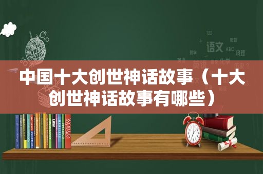 中国十大创世神话故事（十大创世神话故事有哪些）