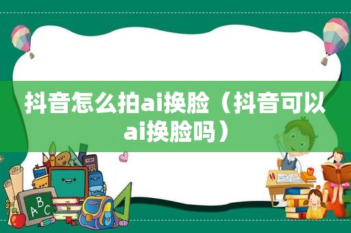 抖音怎么拍ai换脸（抖音可以ai换脸吗）