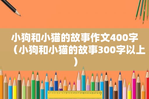 小狗和小猫的故事作文400字（小狗和小猫的故事300字以上）