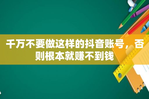 千万不要做这样的抖音账号，否则根本就赚不到钱