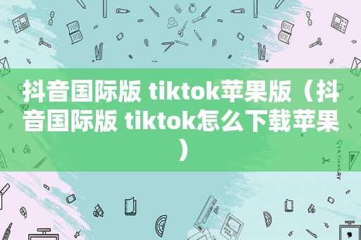抖音国际版 tiktok苹果版（抖音国际版 tiktok怎么下载苹果）