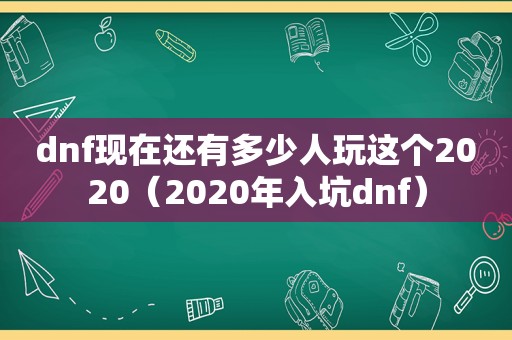 dnf现在还有多少人玩这个2020（2020年入坑dnf）