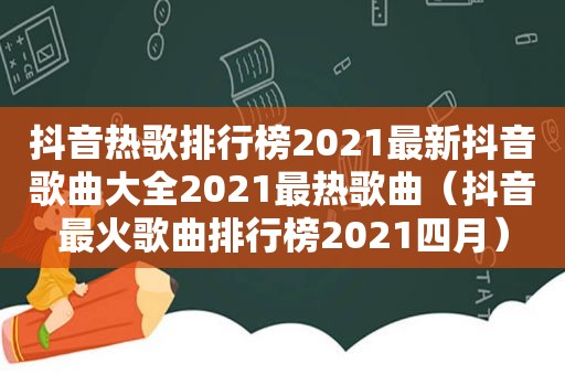 抖音热歌排行榜2021最新抖音歌曲大全2021最热歌曲（抖音最火歌曲排行榜2021四月）