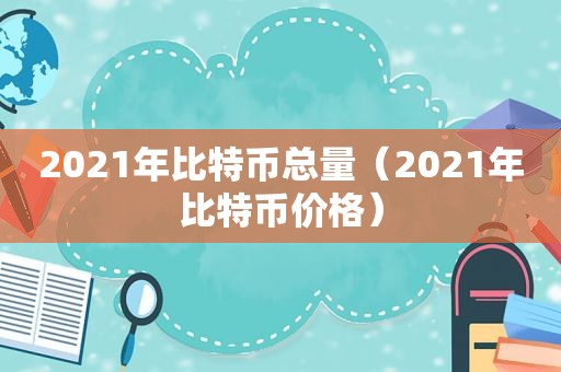 2021 年比特币总量（2021 年比特币价格）