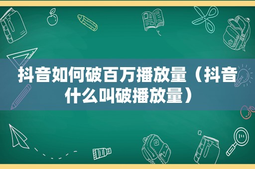 抖音如何破百万播放量（抖音什么叫破播放量）
