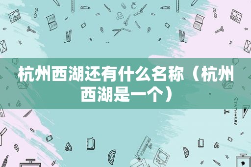 杭州西湖还有什么名称（杭州西湖是一个）