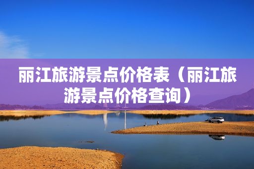 丽江旅游景点价格表（丽江旅游景点价格查询）