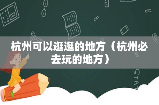 杭州可以逛逛的地方（杭州必去玩的地方）