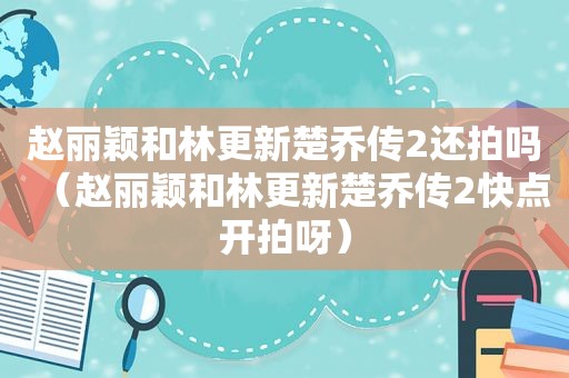赵丽颖和林更新楚乔传2还拍吗（赵丽颖和林更新楚乔传2快点开拍呀）