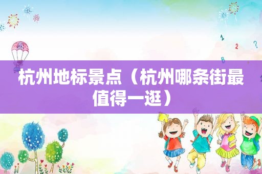 杭州地标景点（杭州哪条街最值得一逛）