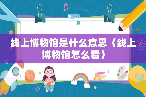线上博物馆是什么意思（线上博物馆怎么看）