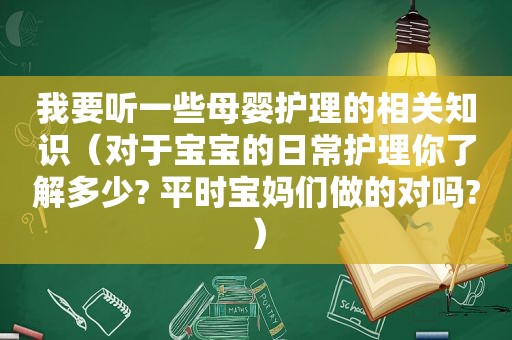 我要听一些母婴护理的相关知识（对于宝宝的日常护理你了解多少? 平时宝妈们做的对吗?）