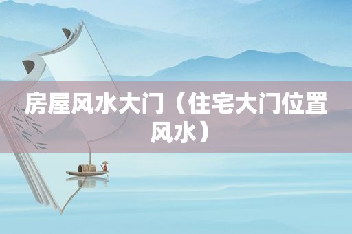 房屋风水大门（住宅大门位置 风水）