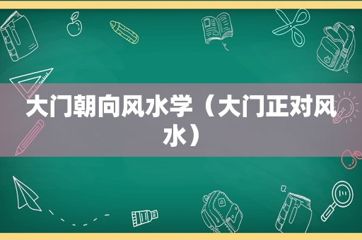 大门朝向风水学（大门正对风水）