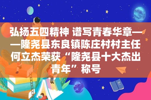 弘扬五四精神 谱写青春华章――隆尧县东良镇陈庄村村主任何立杰荣获“隆尧县十大杰出青年”称号