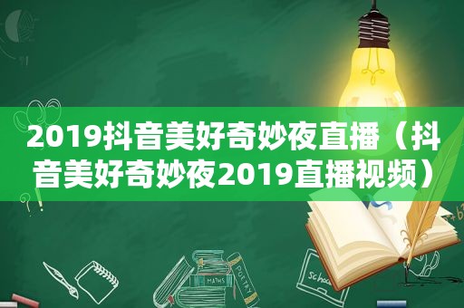 2019抖音美好奇妙夜直播（抖音美好奇妙夜2019直播视频）