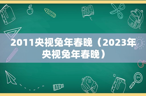 2011央视兔年春晚（2023年央视兔年春晚）