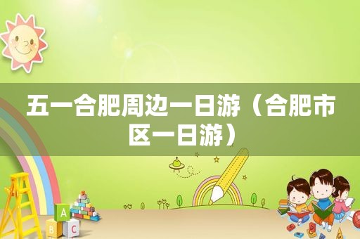 五一合肥周边一日游（合肥市区一日游）