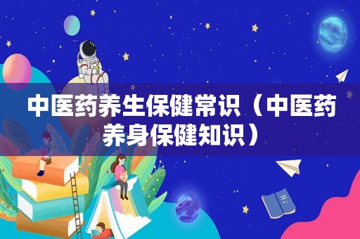 中医药养生保健常识（中医药养身保健知识）