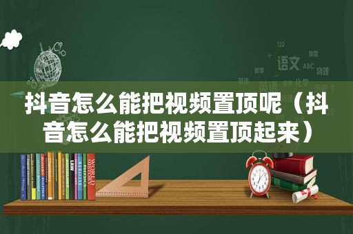 抖音怎么能把视频置顶呢（抖音怎么能把视频置顶起来）