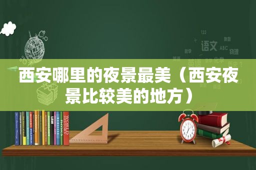 西安哪里的夜景最美（西安夜景比较美的地方）