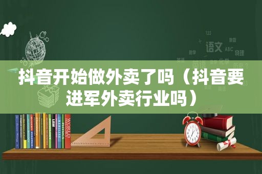抖音开始做外卖了吗（抖音要进军外卖行业吗）