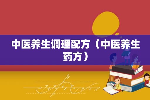 中医养生调理配方（中医养生药方）