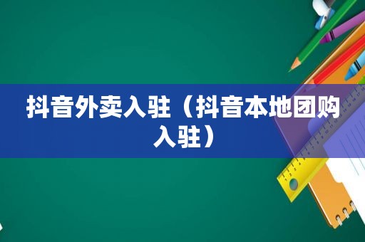 抖音外卖入驻（抖音本地团购入驻）