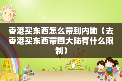 香港买东西怎么带到内地（去香港买东西带回大陆有什么限制）