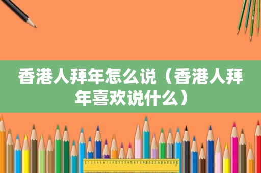 香港人拜年怎么说（香港人拜年喜欢说什么）