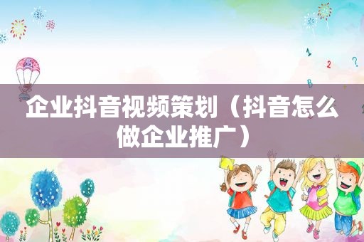 企业抖音视频策划（抖音怎么做企业推广）