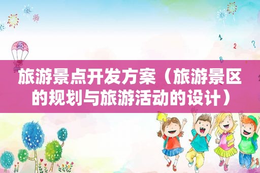 旅游景点开发方案（旅游景区的规划与旅游活动的设计）