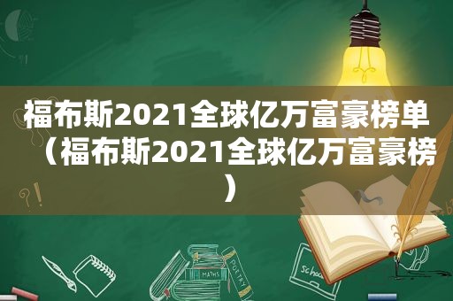福布斯2021全球亿万富豪榜单（福布斯2021全球亿万富豪榜）
