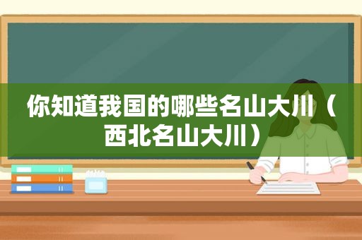你知道我国的哪些名山大川（西北名山大川）
