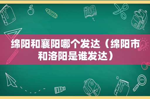 绵阳和襄阳哪个发达（绵阳市和洛阳是谁发达）