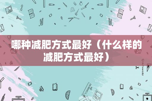 哪种减肥方式最好（什么样的减肥方式最好）