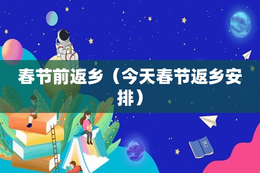 春节前返乡（今天春节返乡安排）
